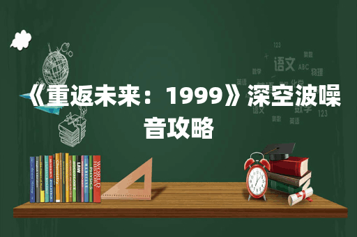《重返未来：1999》深空波噪音攻略