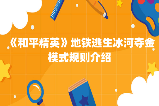 《和平精英》地铁逃生冰河夺金模式规则介绍