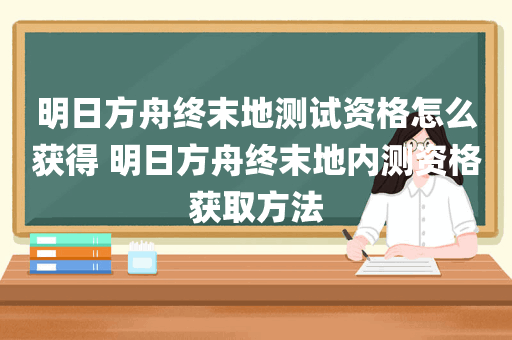 明日方舟终末地测试资格怎么获得 明日方舟终末地内测资格获取方法