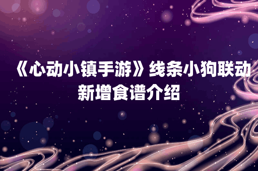 《心动小镇手游》线条小狗联动新增食谱介绍