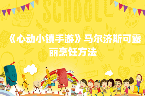 《心动小镇手游》马尔济斯可露丽烹饪方法
