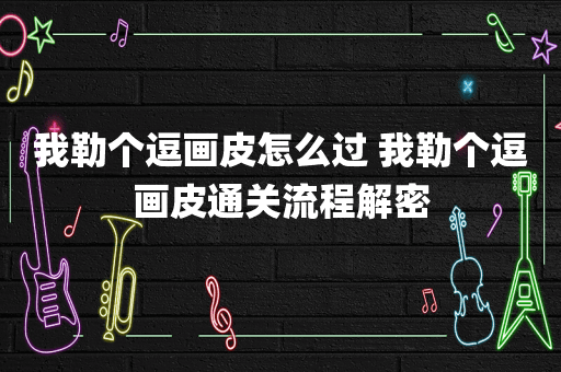 我勒个逗画皮怎么过 我勒个逗画皮通关流程解密