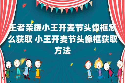 王者荣耀小王开麦节头像框怎么获取 小王开麦节头像框获取方法