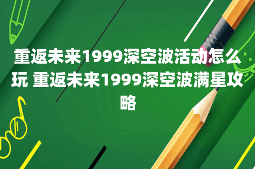 重返未来1999深空波活动怎么玩 重返未来1999深空波满星攻略