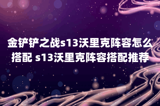 金铲铲之战s13沃里克阵容怎么搭配 s13沃里克阵容搭配推荐