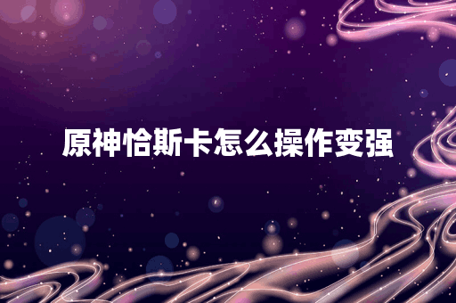 原神恰斯卡怎么操作变强
