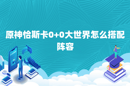 原神恰斯卡0+0大世界怎么搭配阵容