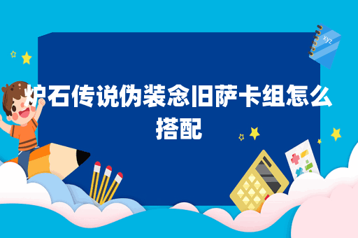 炉石传说伪装念旧萨卡组怎么搭配