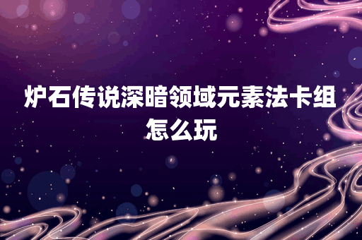 炉石传说深暗领域元素法卡组怎么玩