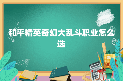 和平精英奇幻大乱斗职业怎么选