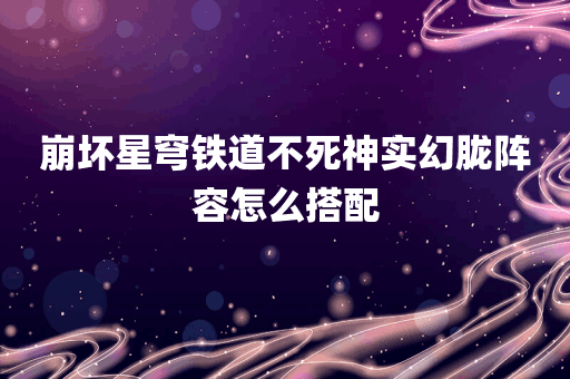 崩坏星穹铁道不死神实幻胧阵容怎么搭配