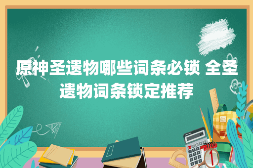 原神圣遗物哪些词条必锁 全圣遗物词条锁定推荐