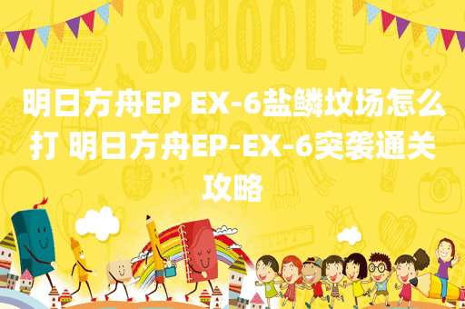 明日方舟EP EX-6盐鳞坟场怎么打 明日方舟EP-EX-6突袭通关攻略