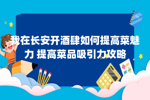 我在长安开酒肆如何提高菜魅力 提高菜品吸引力攻略