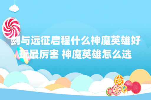 剑与远征启程什么神魔英雄好玩最厉害 神魔英雄怎么选