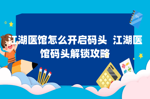 江湖医馆怎么开启码头  江湖医馆码头解锁攻略