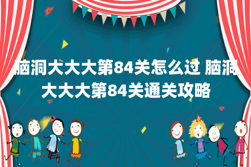 脑洞大大大第84关怎么过 脑洞大大大第84关通关攻略