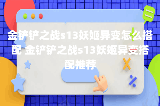 金铲铲之战s13妖姬异变怎么搭配 金铲铲之战s13妖姬异变搭配推荐