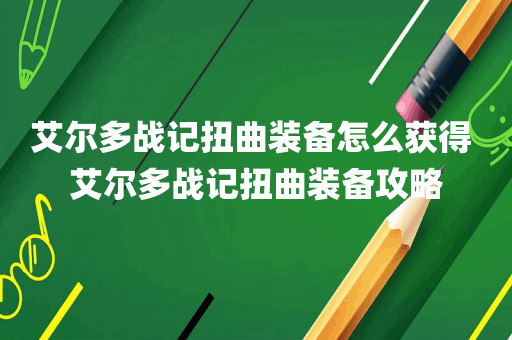 艾尔多战记扭曲装备怎么获得 艾尔多战记扭曲装备攻略