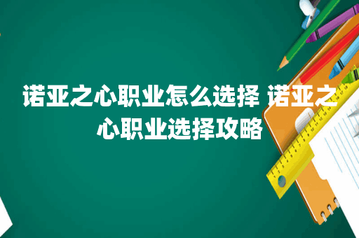诺亚之心职业怎么选择 诺亚之心职业选择攻略