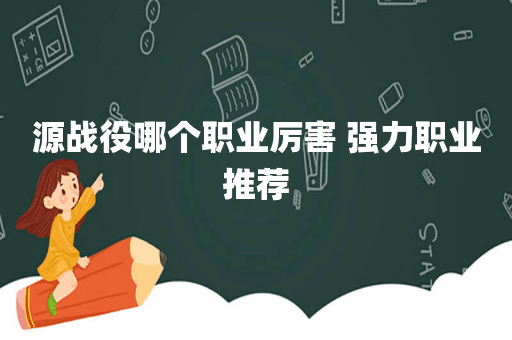 源战役哪个职业厉害 强力职业推荐