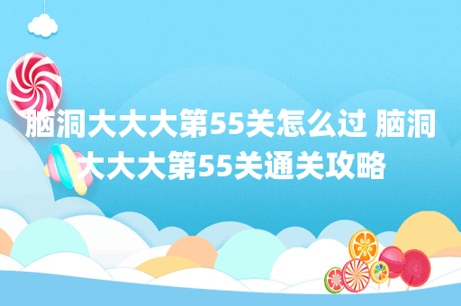 脑洞大大大第55关怎么过 脑洞大大大第55关通关攻略