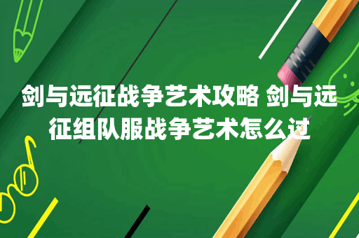 剑与远征战争艺术攻略 剑与远征组队服战争艺术怎么过