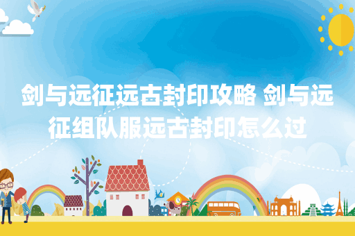 剑与远征远古封印攻略 剑与远征组队服远古封印怎么过
