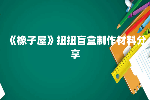 《橡子屋》扭扭盲盒制作材料分享