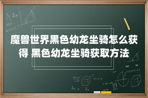 魔兽世界黑色幼龙坐骑怎么获得 黑色幼龙坐骑获取方法