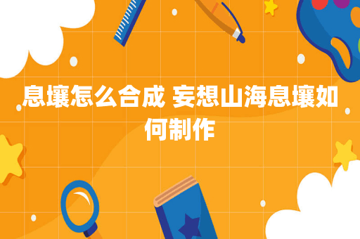 息壤怎么合成 妄想山海息壤如何制作