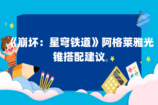 《崩坏：星穹铁道》阿格莱雅光锥搭配建议