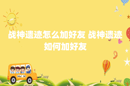 战神遗迹怎么加好友 战神遗迹如何加好友