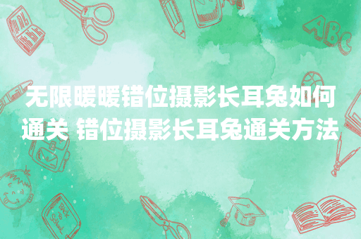 无限暖暖错位摄影长耳兔如何通关 错位摄影长耳兔通关方法