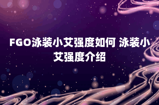 FGO泳装小艾强度如何 泳装小艾强度介绍
