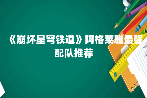 《崩坏星穹铁道》阿格莱雅最强配队推荐