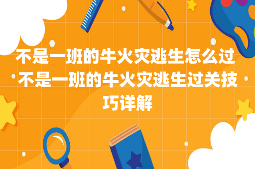 不是一班的牛火灾逃生怎么过 不是一班的牛火灾逃生过关技巧详解