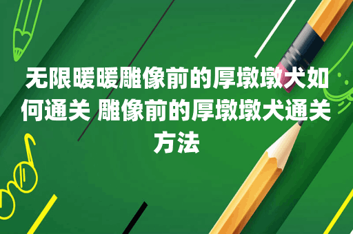 无限暖暖雕像前的厚墩墩犬如何通关 雕像前的厚墩墩犬通关方法
