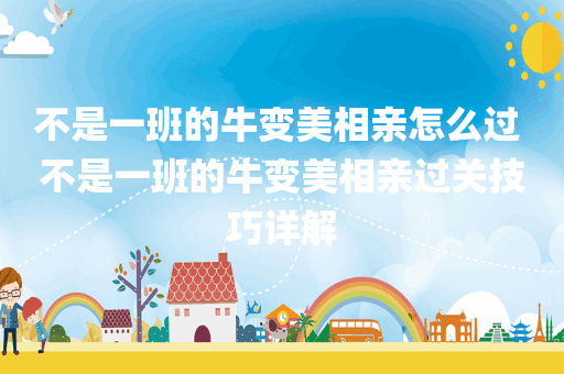 不是一班的牛变美相亲怎么过 不是一班的牛变美相亲过关技巧详解