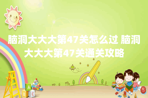脑洞大大大第47关怎么过 脑洞大大大第47关通关攻略