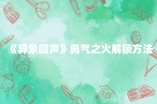 《异象回声》勇气之火解锁方法