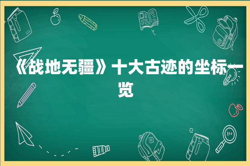 《战地无疆》十大古迹的坐标一览