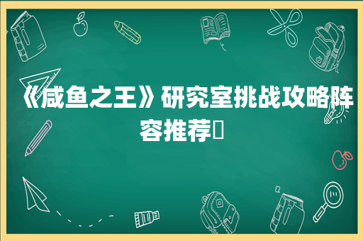 《咸鱼之王》研究室挑战攻略阵容推荐​