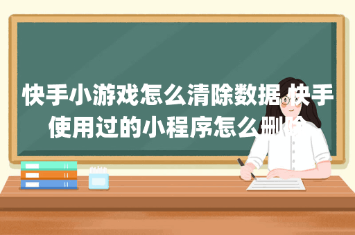 快手小游戏怎么清除数据 快手使用过的小程序怎么删除