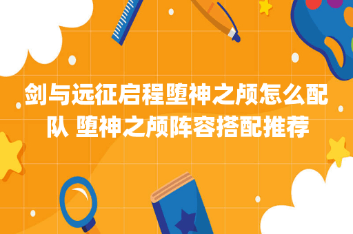 剑与远征启程堕神之颅怎么配队 堕神之颅阵容搭配推荐