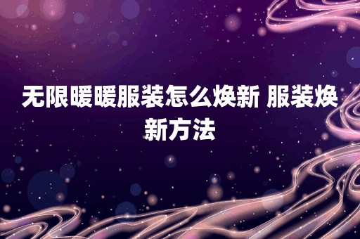无限暖暖服装怎么焕新 服装焕新方法