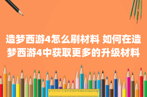 造梦西游4怎么刷材料 如何在造梦西游4中获取更多的升级材料