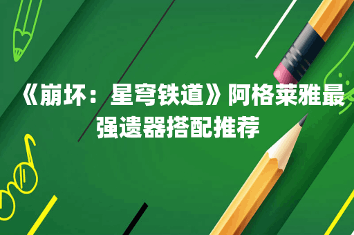 《崩坏：星穹铁道》阿格莱雅最强遗器搭配推荐