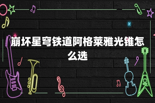 崩坏星穹铁道阿格莱雅光锥怎么选