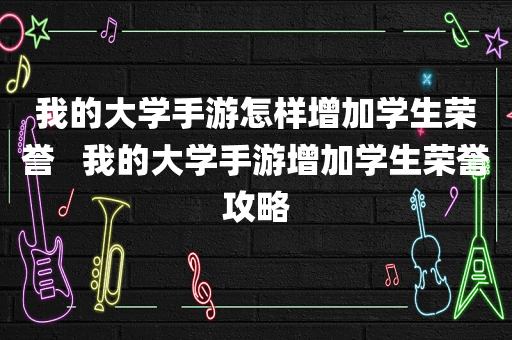 我的大学手游怎样增加学生荣誉   我的大学手游增加学生荣誉攻略